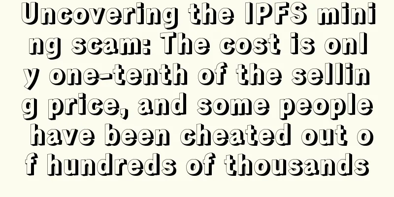 Uncovering the IPFS mining scam: The cost is only one-tenth of the selling price, and some people have been cheated out of hundreds of thousands