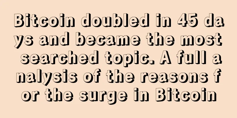 Bitcoin doubled in 45 days and became the most searched topic. A full analysis of the reasons for the surge in Bitcoin