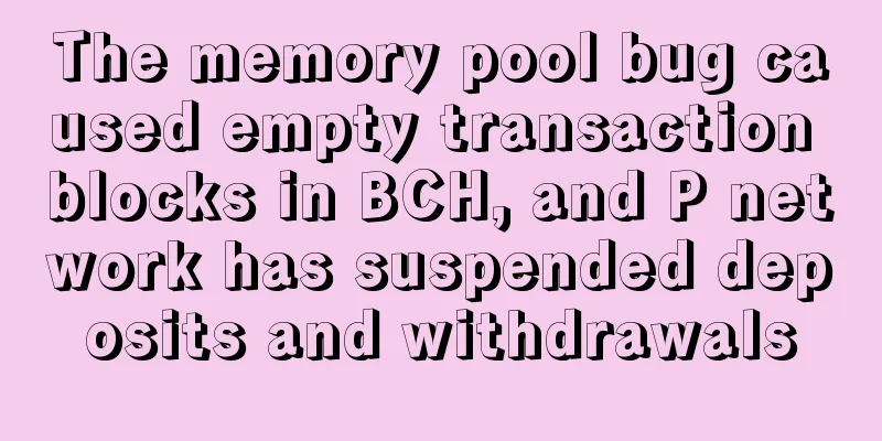 The memory pool bug caused empty transaction blocks in BCH, and P network has suspended deposits and withdrawals