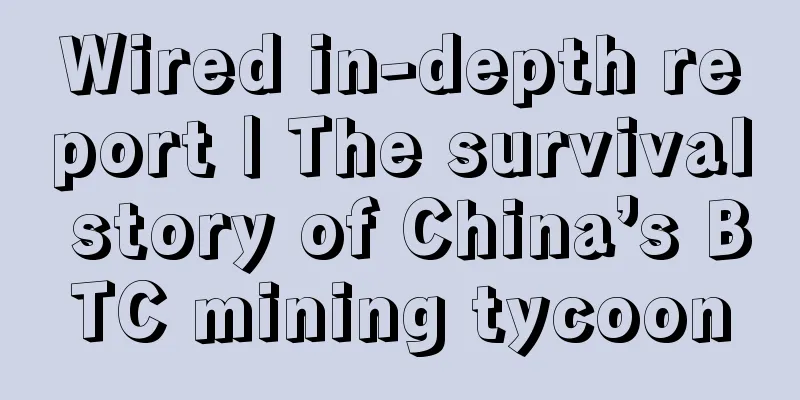 Wired in-depth report | The survival story of China’s BTC mining tycoon