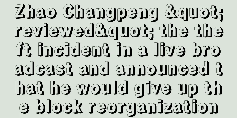 Zhao Changpeng "reviewed" the theft incident in a live broadcast and announced that he would give up the block reorganization