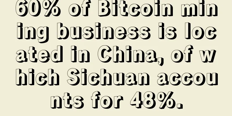 60% of Bitcoin mining business is located in China, of which Sichuan accounts for 48%.
