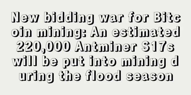 New bidding war for Bitcoin mining: An estimated 220,000 Antminer S17s will be put into mining during the flood season
