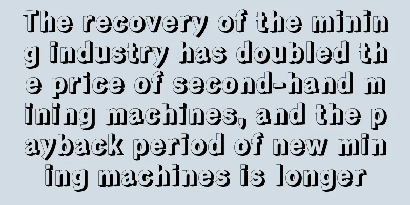 The recovery of the mining industry has doubled the price of second-hand mining machines, and the payback period of new mining machines is longer
