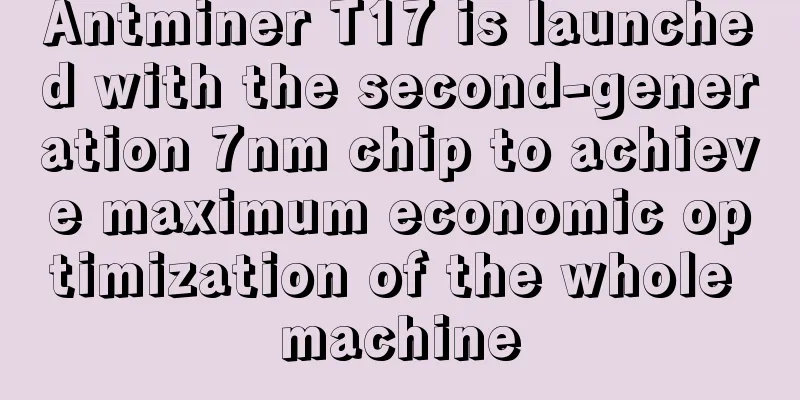 Antminer T17 is launched with the second-generation 7nm chip to achieve maximum economic optimization of the whole machine