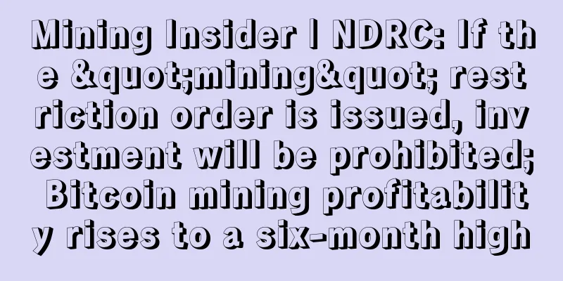 Mining Insider | NDRC: If the "mining" restriction order is issued, investment will be prohibited; Bitcoin mining profitability rises to a six-month high