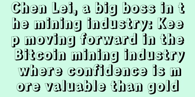Chen Lei, a big boss in the mining industry: Keep moving forward in the Bitcoin mining industry where confidence is more valuable than gold