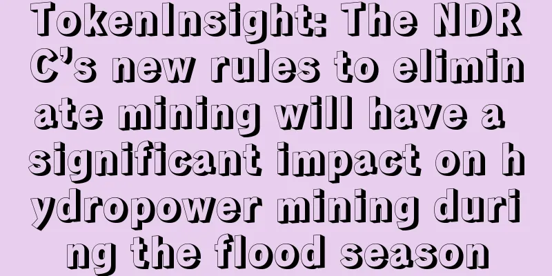 TokenInsight: The NDRC’s new rules to eliminate mining will have a significant impact on hydropower mining during the flood season