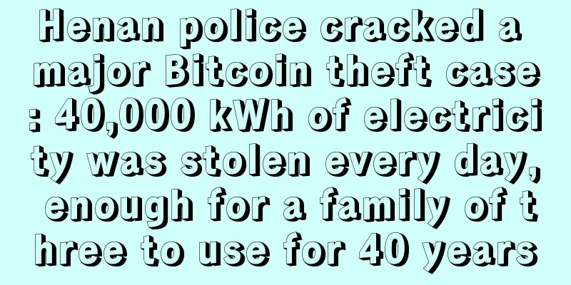 Henan police cracked a major Bitcoin theft case: 40,000 kWh of electricity was stolen every day, enough for a family of three to use for 40 years