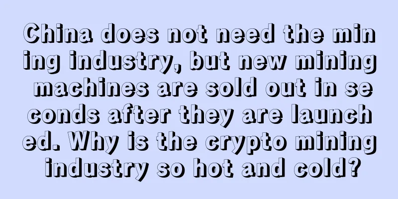 China does not need the mining industry, but new mining machines are sold out in seconds after they are launched. Why is the crypto mining industry so hot and cold?