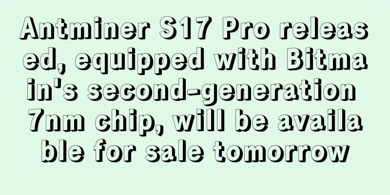 Antminer S17 Pro released, equipped with Bitmain's second-generation 7nm chip, will be available for sale tomorrow