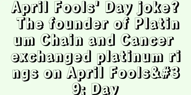 April Fools' Day joke? The founder of Platinum Chain and Cancer exchanged platinum rings on April Fools' Day