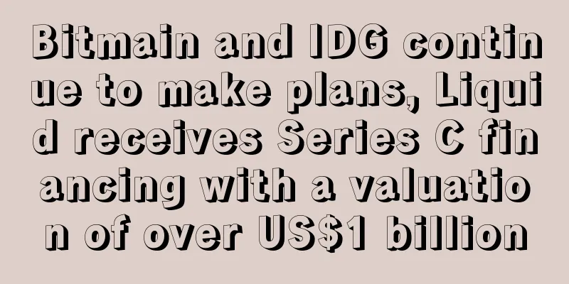 Bitmain and IDG continue to make plans, Liquid receives Series C financing with a valuation of over US$1 billion