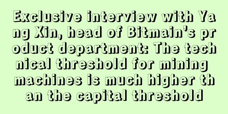 Exclusive interview with Yang Xin, head of Bitmain’s product department: The technical threshold for mining machines is much higher than the capital threshold