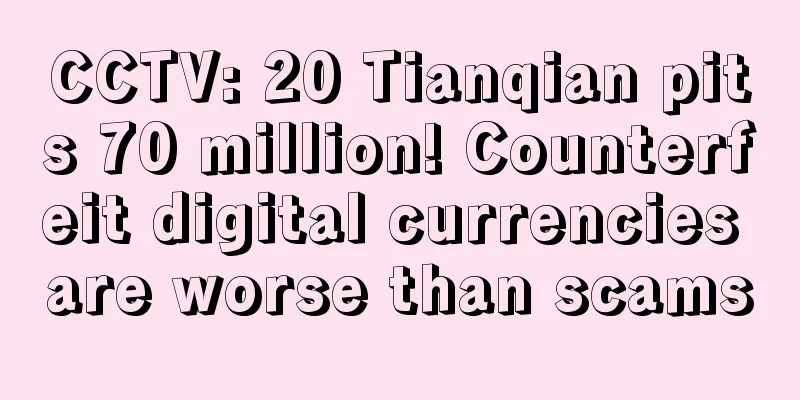 CCTV: 20 Tianqian pits 70 million! Counterfeit digital currencies are worse than scams