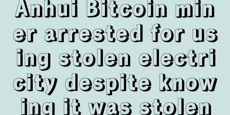 Anhui Bitcoin miner arrested for using stolen electricity despite knowing it was stolen