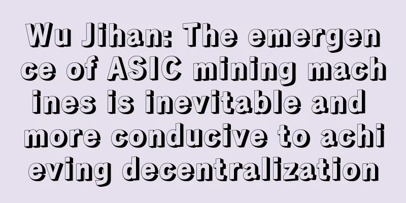 Wu Jihan: The emergence of ASIC mining machines is inevitable and more conducive to achieving decentralization
