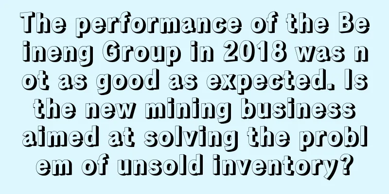 The performance of the Beineng Group in 2018 was not as good as expected. Is the new mining business aimed at solving the problem of unsold inventory?