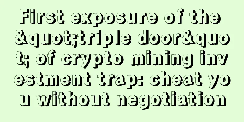 First exposure of the "triple door" of crypto mining investment trap: cheat you without negotiation