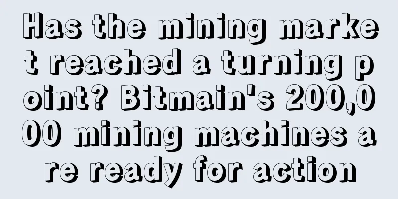 Has the mining market reached a turning point? Bitmain's 200,000 mining machines are ready for action
