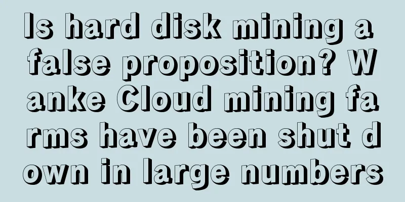 Is hard disk mining a false proposition? Wanke Cloud mining farms have been shut down in large numbers