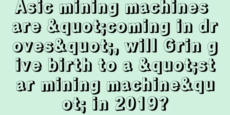 Asic mining machines are "coming in droves", will Grin give birth to a "star mining machine" in 2019?