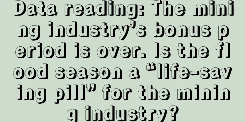 Data reading: The mining industry’s bonus period is over. Is the flood season a “life-saving pill” for the mining industry?