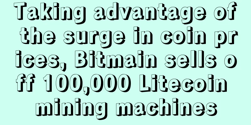 Taking advantage of the surge in coin prices, Bitmain sells off 100,000 Litecoin mining machines