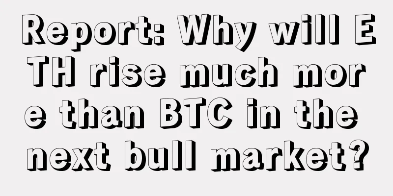 Report: Why will ETH rise much more than BTC in the next bull market?