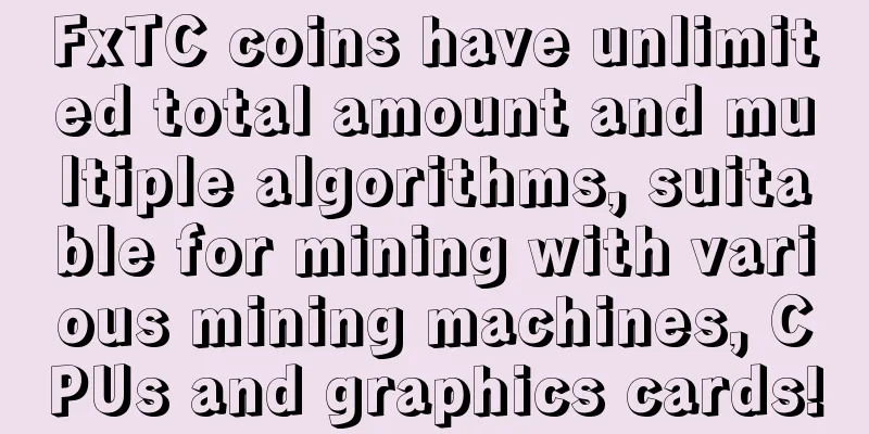 FxTC coins have unlimited total amount and multiple algorithms, suitable for mining with various mining machines, CPUs and graphics cards!