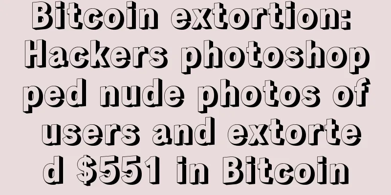 Bitcoin extortion: Hackers photoshopped nude photos of users and extorted $551 in Bitcoin