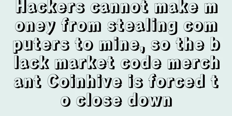 Hackers cannot make money from stealing computers to mine, so the black market code merchant Coinhive is forced to close down