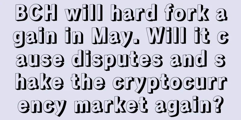 BCH will hard fork again in May. Will it cause disputes and shake the cryptocurrency market again?