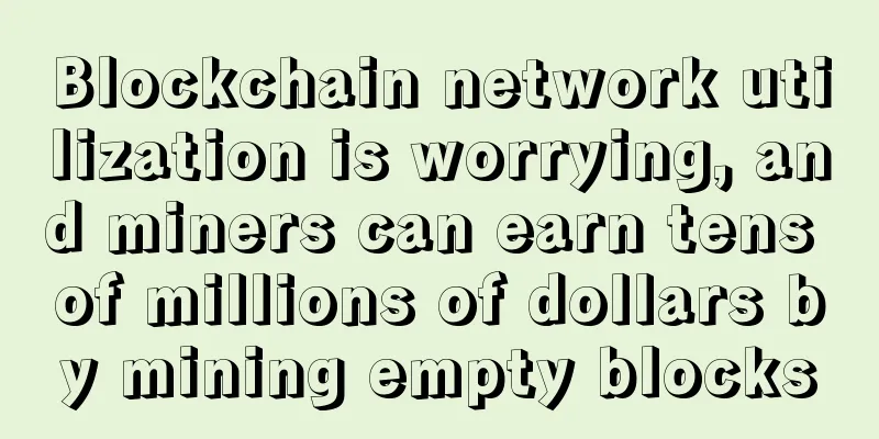 Blockchain network utilization is worrying, and miners can earn tens of millions of dollars by mining empty blocks