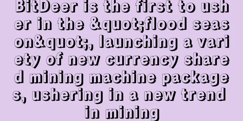 BitDeer is the first to usher in the "flood season", launching a variety of new currency shared mining machine packages, ushering in a new trend in mining