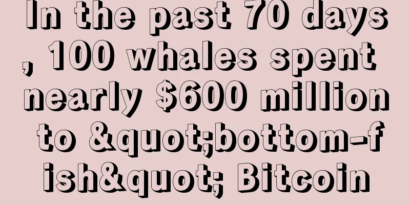 In the past 70 days, 100 whales spent nearly $600 million to "bottom-fish" Bitcoin
