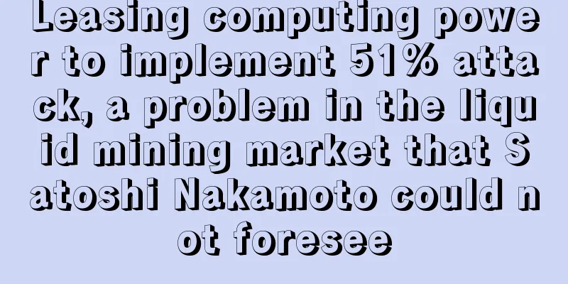 Leasing computing power to implement 51% attack, a problem in the liquid mining market that Satoshi Nakamoto could not foresee