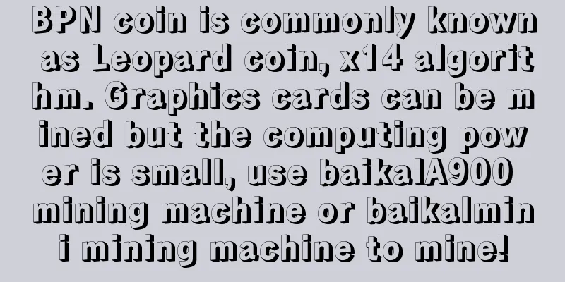 BPN coin is commonly known as Leopard coin, x14 algorithm. Graphics cards can be mined but the computing power is small, use baikalA900 mining machine or baikalmini mining machine to mine!