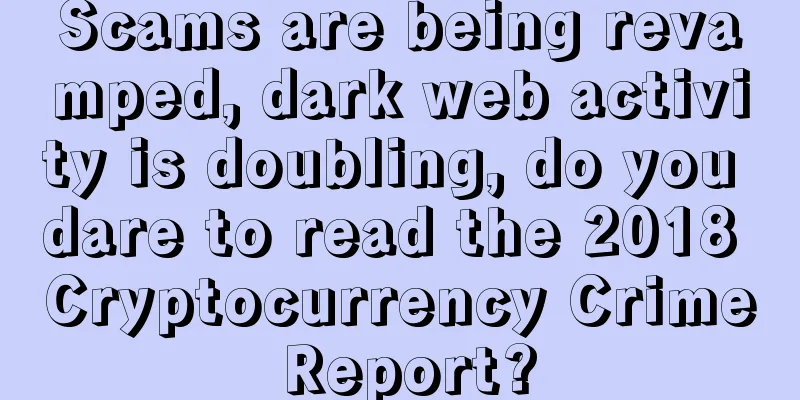 Scams are being revamped, dark web activity is doubling, do you dare to read the 2018 Cryptocurrency Crime Report?
