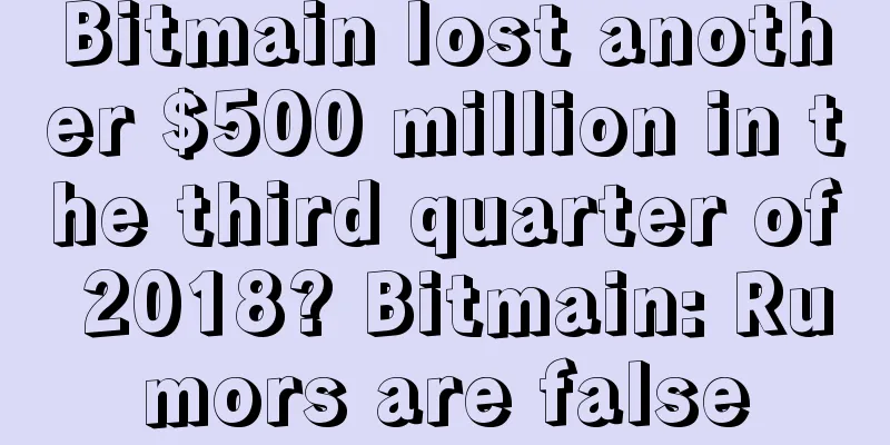 Bitmain lost another $500 million in the third quarter of 2018? Bitmain: Rumors are false