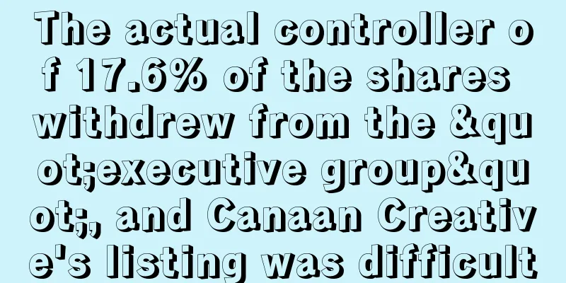 The actual controller of 17.6% of the shares withdrew from the "executive group", and Canaan Creative's listing was difficult