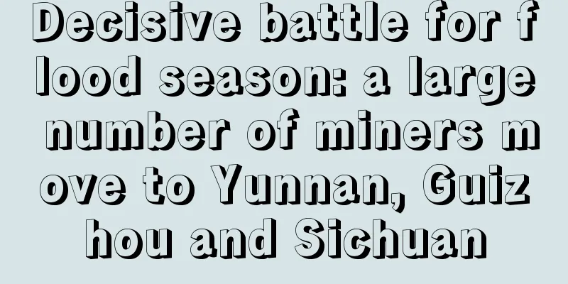 Decisive battle for flood season: a large number of miners move to Yunnan, Guizhou and Sichuan
