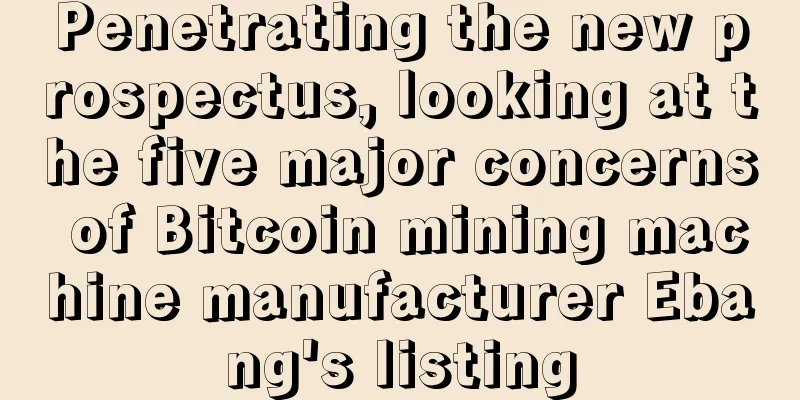 Penetrating the new prospectus, looking at the five major concerns of Bitcoin mining machine manufacturer Ebang's listing