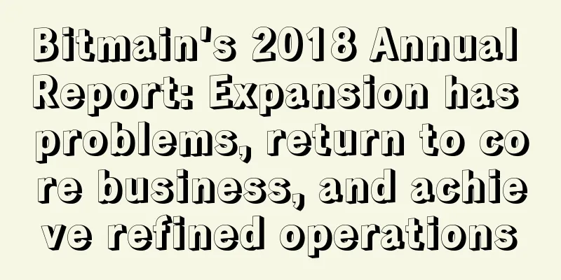 Bitmain's 2018 Annual Report: Expansion has problems, return to core business, and achieve refined operations