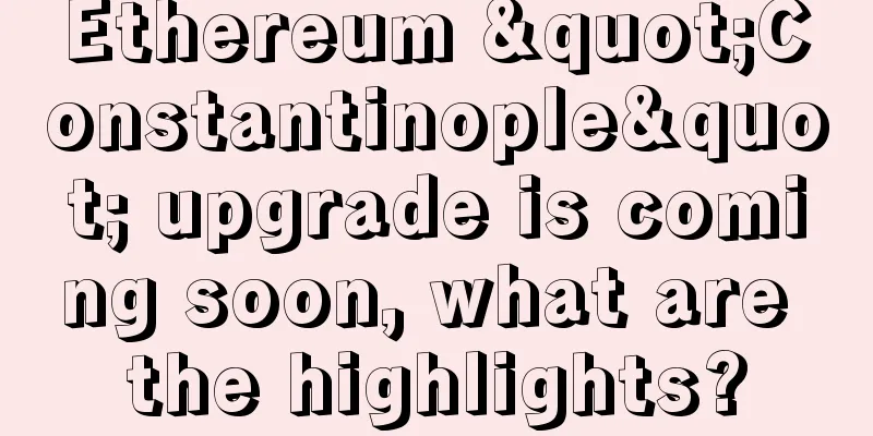 Ethereum "Constantinople" upgrade is coming soon, what are the highlights?