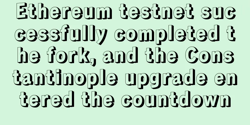 Ethereum testnet successfully completed the fork, and the Constantinople upgrade entered the countdown