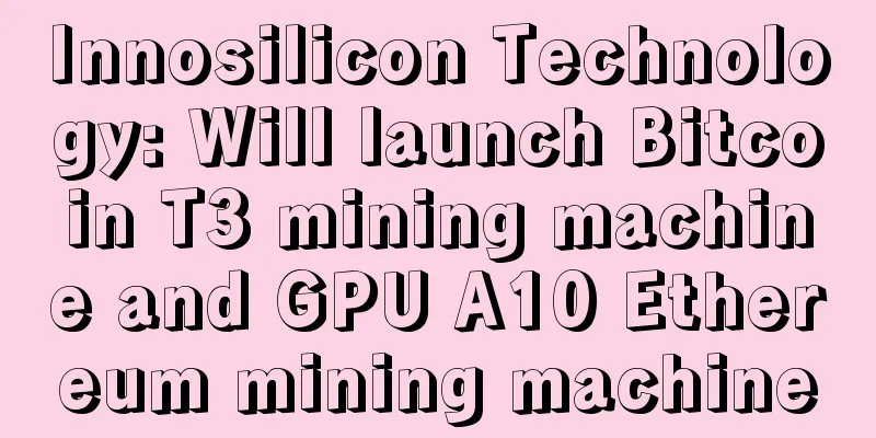 Innosilicon Technology: Will launch Bitcoin T3 mining machine and GPU A10 Ethereum mining machine