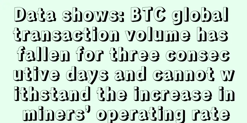Data shows: BTC global transaction volume has fallen for three consecutive days and cannot withstand the increase in miners’ operating rate