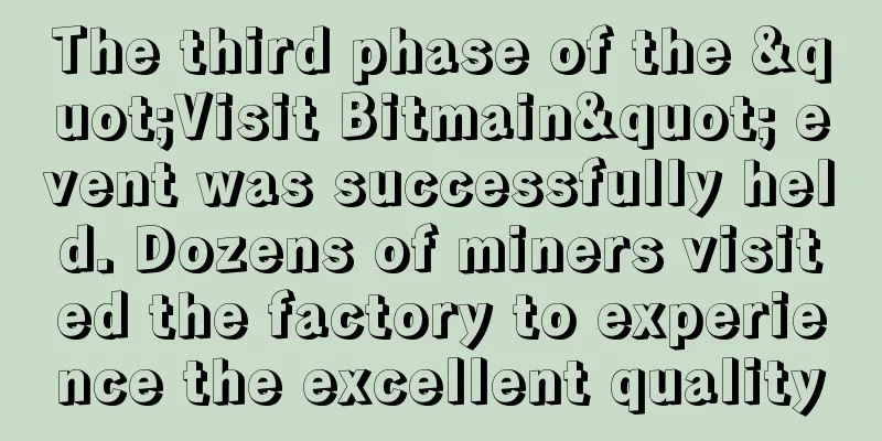 The third phase of the "Visit Bitmain" event was successfully held. Dozens of miners visited the factory to experience the excellent quality