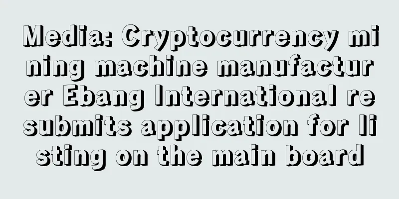 Media: Cryptocurrency mining machine manufacturer Ebang International resubmits application for listing on the main board